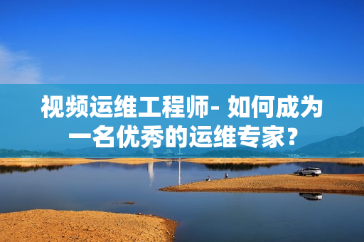 視頻運維工程師- 如何成為一名優秀的運維專家？