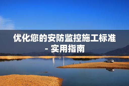 優化您的安防監控施工標準- 實用指南
