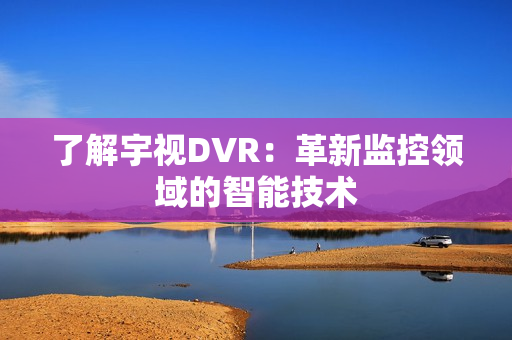 了解宇視DVR：革新監控領域的智能技術