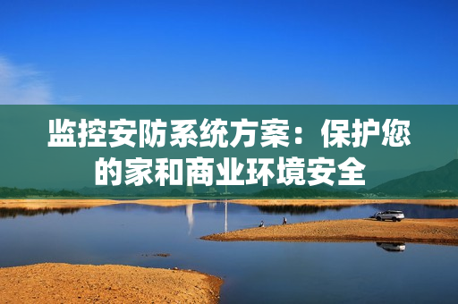 監控安防系統方案：保護您的家和商業環境安全