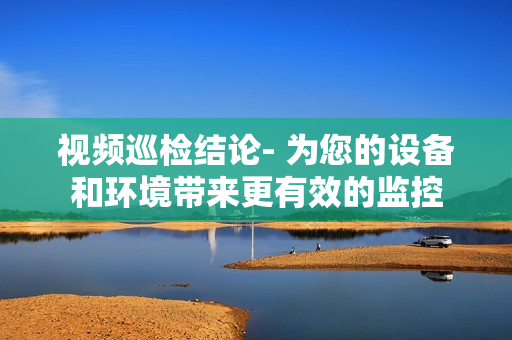 視頻巡檢結論- 為您的設備和環境帶來更有效的監控