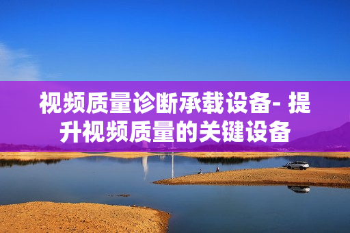視頻質(zhì)量診斷承載設(shè)備- 提升視頻質(zhì)量的關(guān)鍵設(shè)備