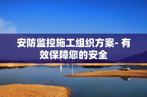 安防監(jiān)控施工組織方案- 有效保障您的安全
