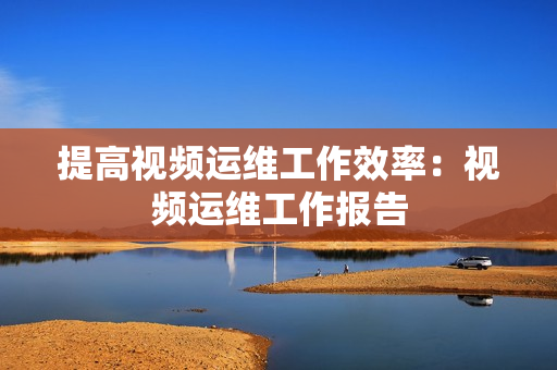 提高視頻運維工作效率：視頻運維工作報告