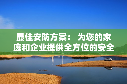 最佳安防方案： 為您的家庭和企業(yè)提供全方位的安全保障