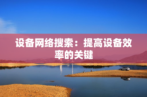 設(shè)備網(wǎng)絡(luò)搜索：提高設(shè)備效率的關(guān)鍵