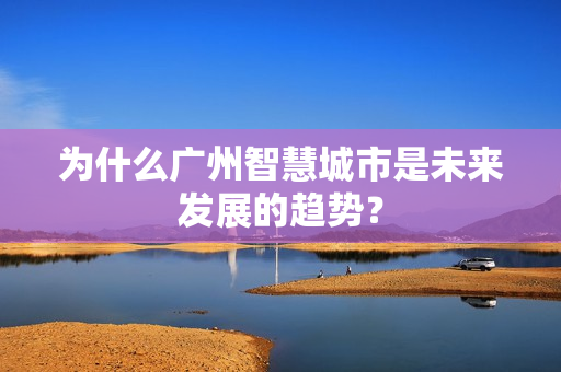 為什么廣州智慧城市是未來發展的趨勢？