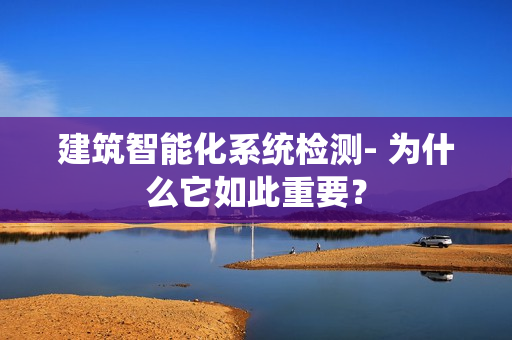 建筑智能化系統(tǒng)檢測- 為什么它如此重要？