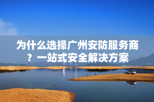 為什么選擇廣州安防服務商？一站式安全解決方案