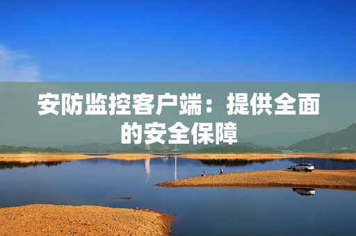 安防監(jiān)控客戶端：提供全面的安全保障