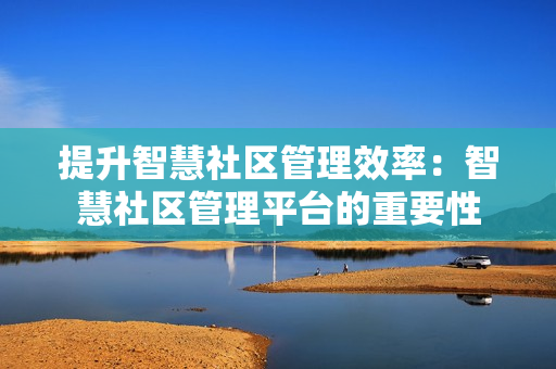 提升智慧社區管理效率：智慧社區管理平臺的重要性