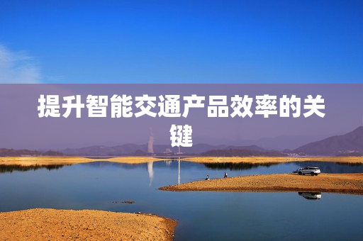 提升智能交通產(chǎn)品效率的關(guān)鍵