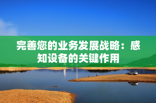 完善您的業務發展戰略：感知設備的關鍵作用