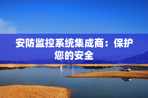 安防監控系統集成商：保護您的安全
