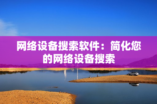 網絡設備搜索軟件：簡化您的網絡設備搜索