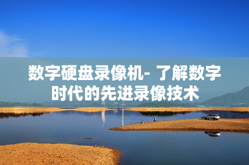 數字硬盤錄像機- 了解數字時代的先進錄像技術