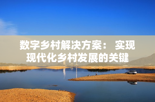 數字鄉村解決方案： 實現現代化鄉村發展的關鍵