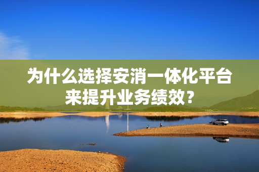 為什么選擇安消一體化平臺來提升業務績效？