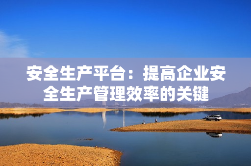 安全生產平臺：提高企業安全生產管理效率的關鍵