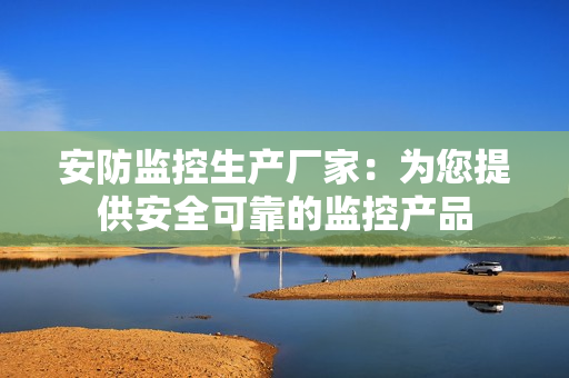 安防監控生產廠家：為您提供安全可靠的監控產品