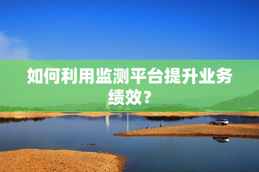 如何利用監測平臺提升業務績效？