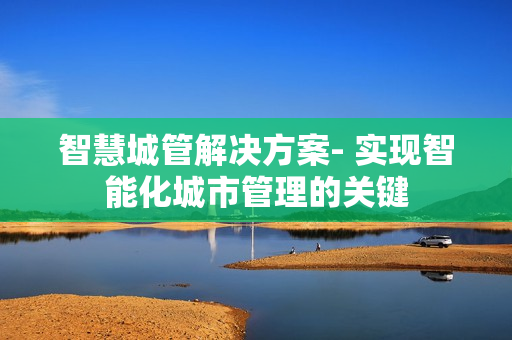 智慧城管解決方案- 實現智能化城市管理的關鍵
