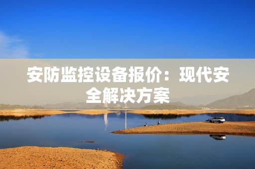 安防監(jiān)控設(shè)備報(bào)價(jià)：現(xiàn)代安全解決方案