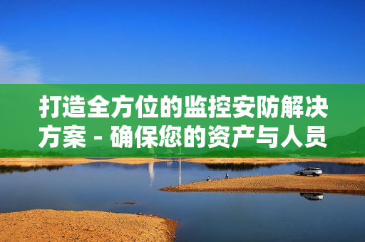 打造全方位的監(jiān)控安防解決方案 - 確保您的資產(chǎn)與人員安全