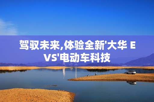 駕馭未來,體驗全新'大華 EVS'電動車科技