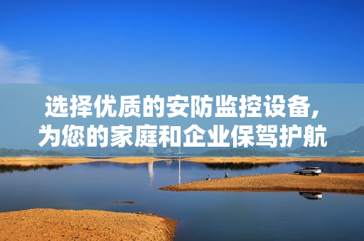 選擇優(yōu)質(zhì)的安防監(jiān)控設(shè)備,為您的家庭和企業(yè)保駕護(hù)航