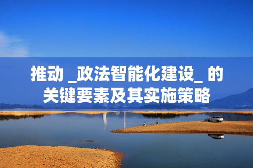 推動 _政法智能化建設_ 的關鍵要素及其實施策略