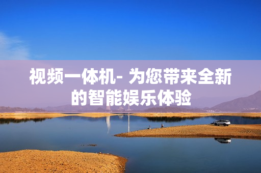 視頻一體機(jī)- 為您帶來(lái)全新的智能娛樂(lè)體驗(yàn)