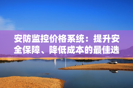 安防監控價格系統：提升安全保障、降低成本的最佳選擇