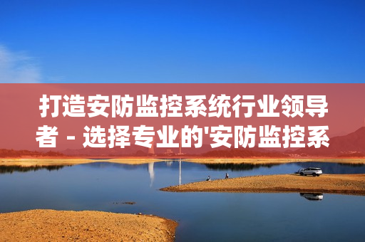 打造安防監(jiān)控系統(tǒng)行業(yè)領(lǐng)導(dǎo)者 - 選擇專業(yè)的'安防監(jiān)控系統(tǒng)廠家'