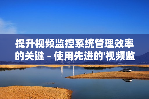 提升視頻監(jiān)控系統(tǒng)管理效率的關鍵 - 使用先進的'視頻監(jiān)控運維平臺'