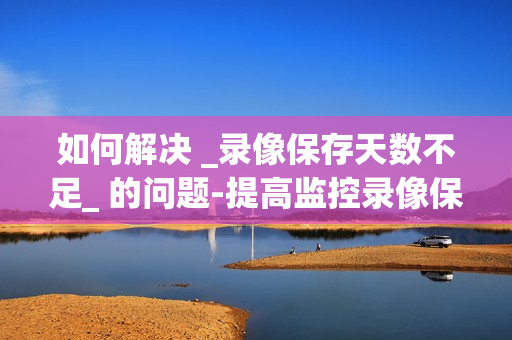 如何解決 _錄像保存天數不足_ 的問題-提高監控錄像保存天數的有效方法