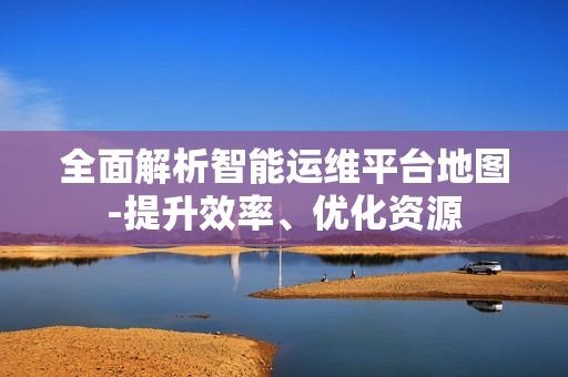 全面解析智能運維平臺地圖-提升效率、優化資源