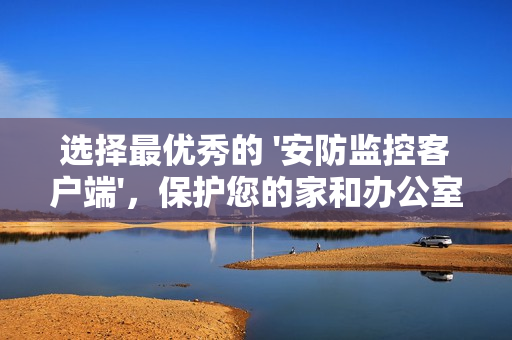 選擇最優(yōu)秀的 '安防監(jiān)控客戶端'，保護您的家和辦公室