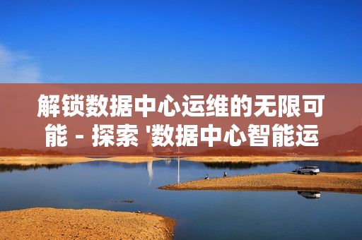 解鎖數據中心運維的無限可能 - 探索 '數據中心智能運維平臺' 的革命性