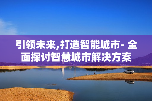 引領未來,打造智能城市- 全面探討智慧城市解決方案