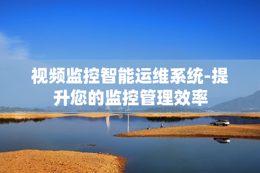 視頻監控智能運維系統-提升您的監控管理效率