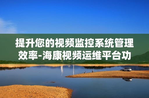 提升您的視頻監(jiān)控系統(tǒng)管理效率-海康視頻運維平臺功能解析