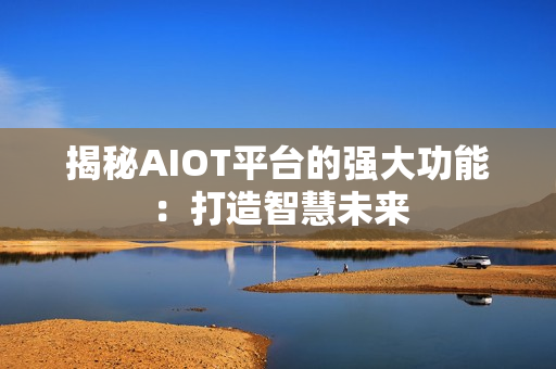 揭秘AIOT平臺的強大功能：打造智慧未來