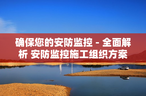 確保您的安防監控 - 全面解析 安防監控施工組織方案