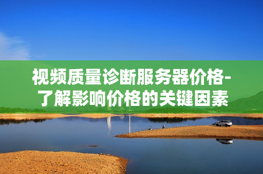 視頻質(zhì)量診斷服務(wù)器價(jià)格-了解影響價(jià)格的關(guān)鍵因素