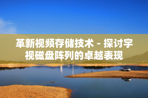 革新視頻存儲技術 - 探討宇視磁盤陣列的卓越表現