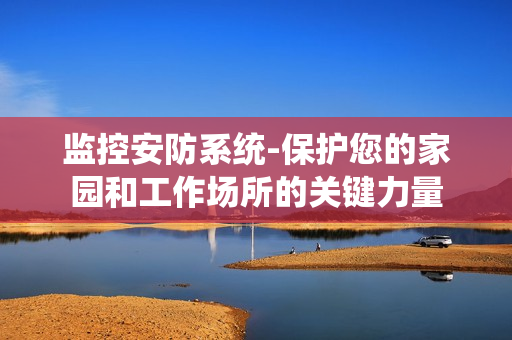 監控安防系統-保護您的家園和工作場所的關鍵力量