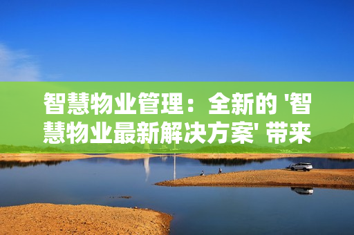 智慧物業管理：全新的 '智慧物業最新解決方案' 帶來行業革新