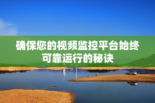 確保您的視頻監控平臺始終可靠運行的秘訣
