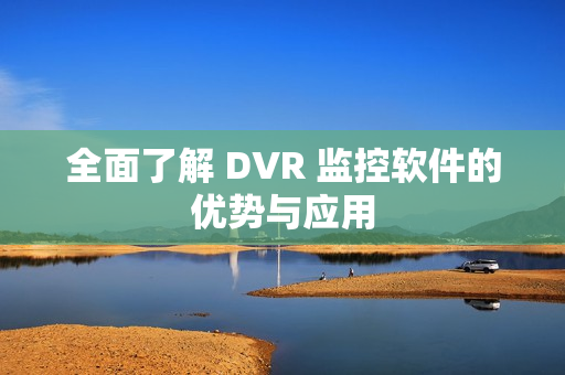 全面了解 DVR 監控軟件的優勢與應用